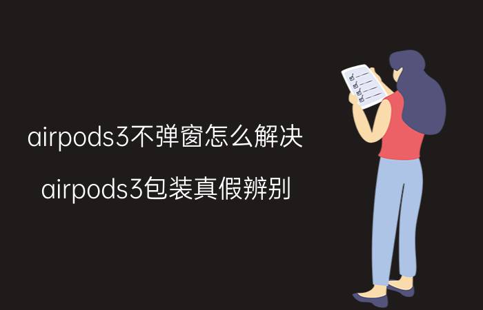 airpods3不弹窗怎么解决 airpods3包装真假辨别？